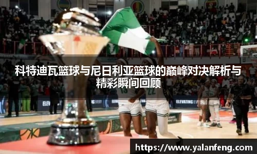 科特迪瓦篮球与尼日利亚篮球的巅峰对决解析与精彩瞬间回顾