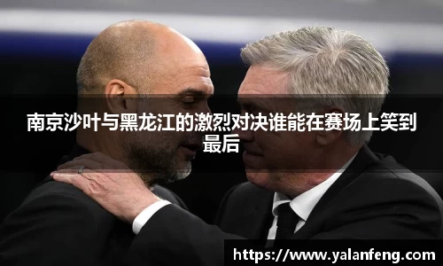 南京沙叶与黑龙江的激烈对决谁能在赛场上笑到最后