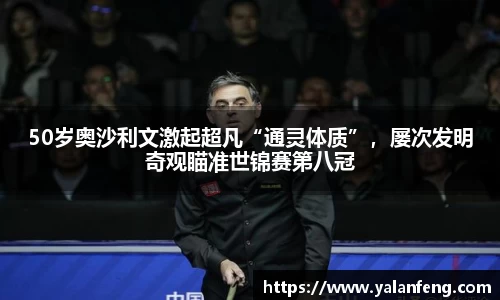 50岁奥沙利文激起超凡“通灵体质”，屡次发明奇观瞄准世锦赛第八冠