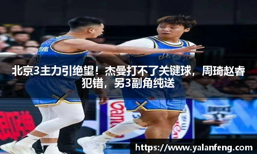 北京3主力引绝望！杰曼打不了关键球，周琦赵睿犯错，另3副角纯送